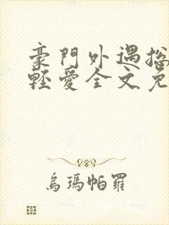 豪门外遇总裁轻轻爱全文免费阅读