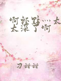 啊轻点灬太粗嗯太深了啊