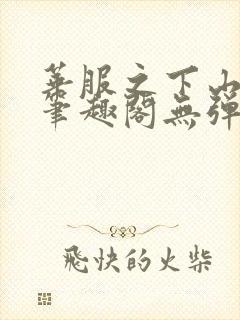 华服之下山间人笔趣阁无弹窗