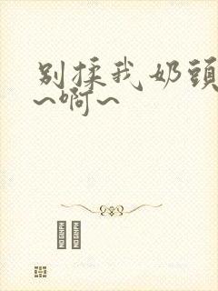 别揉我奶头~嗯~啊~