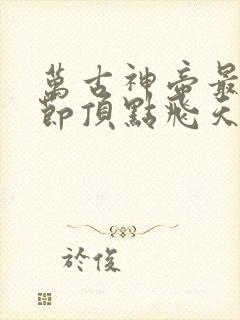 万古神帝最新章节顶点飞天鱼