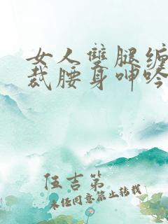 女人双腿缠着总裁腰身呻吟小说