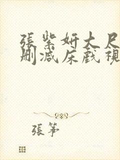 张紫妍大尺度无删减床戏视频