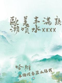 欧美丰满熟妇高潮喷水xxxx