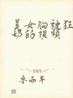 美女胸被狂揉搓奶的视频