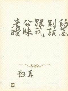 老公跟别的女搞暧昧我该怎么办