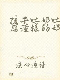 孩子吐奶吐的豆腐渣样的奶