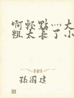 啊轻点灬大巴太粗太长了小熊