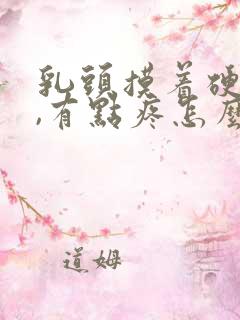 乳头摸着硬硬的,有点疼怎么回事