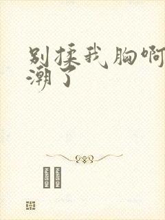 别揉我胸啊嗯高潮了