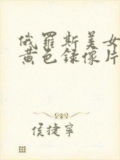 俄罗斯美女一级黄色录像片