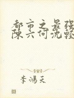 都市之最强狂兵陈六何沈轻舞最新章节