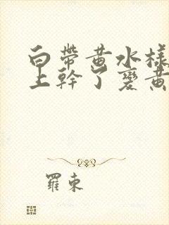 白带黄水样内裤上干了变黄