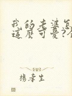 我的老婆怎么能这么可爱?全