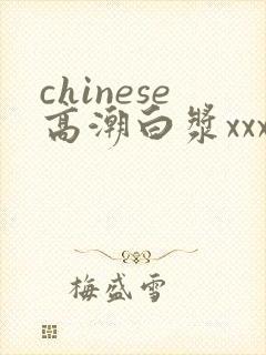 chinese高潮白浆xxxxhd