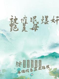 被催眠爆奸的冷艳美母