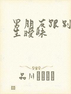 男朋友跟别的女生暧昧