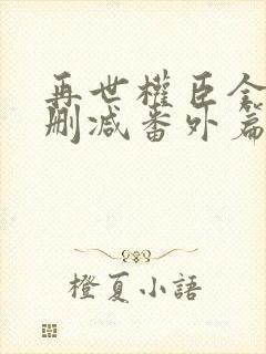 再世权臣全文无删减番外篇