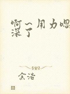 啊～用力嗯,太深了