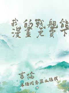 我的战舰能升级漫画免费下拉式