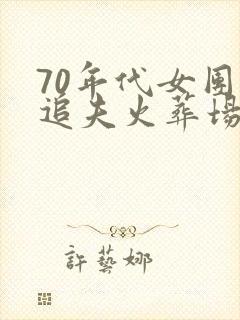 70年代女团长追夫火葬场