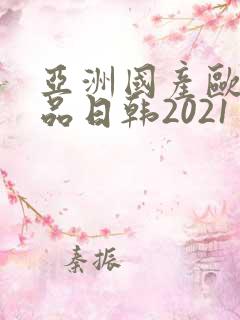 亚洲国产欧美精品日韩2021