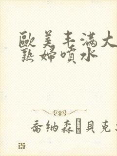 欧美丰满大屁股熟妇喷水