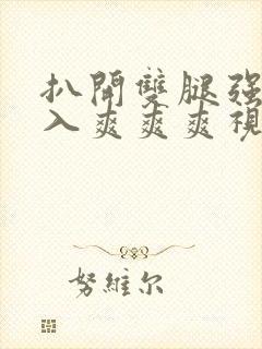 扒开双腿强行进入爽爽爽视频