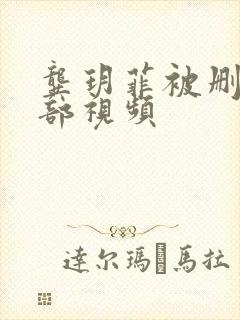 龚玥菲被删减全部视频