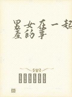 男女在一起做羞羞的事