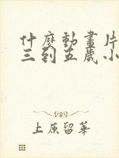 什么动画片适合三到五岁小孩看的呢