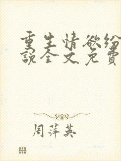 重生情欲纷纷小说全文免费阅读无弹窗