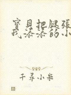 宝贝把腿张开让我添添的小说