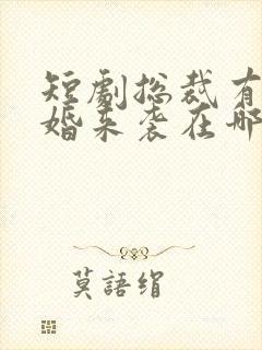 短剧总裁有疾闪婚来袭在哪看全集