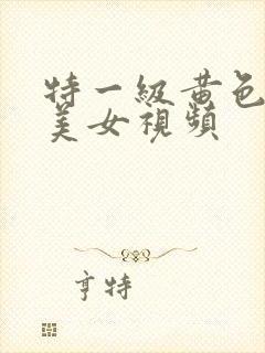 特一级黄色性感美女视频