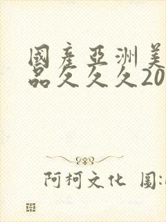 国产亚洲美女精品久久久2020