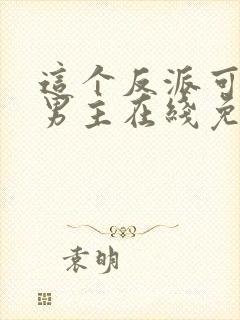 这个反派可真像男主在线免费阅读