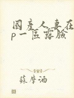 国产人妻在线3p一区露脸