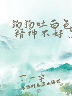 狗狗吐白色粘液 精神不好 怎么办