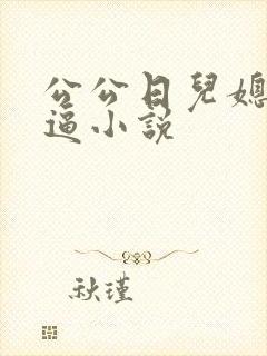 公公日儿媳妇逼逼小说