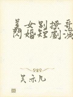 美女别撩哥不玩闪婚短剧演员表