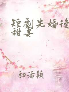 短剧先婚后爱小甜妻