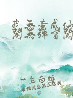 我无意成仙笔趣阁无弹窗阅读