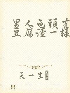 男人龟头有白色豆腐渣一样的东西是怎么回事