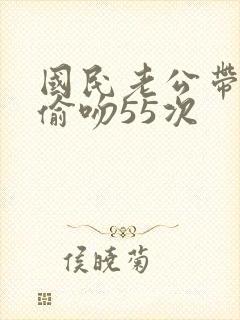 国民老公带回家偷吻55次