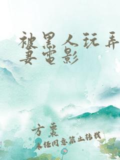 被黑人玩弄的人妻电影