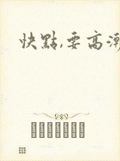 快点,要高潮了