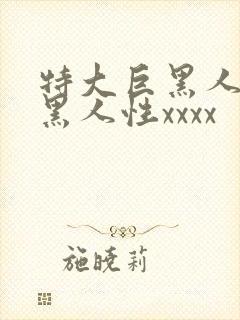 特大巨黑人吊与黑人性xxxx