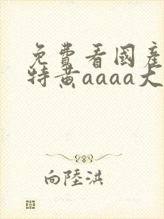 免费看国产一级特黄aaaa大片