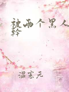 被两个黑人一起干